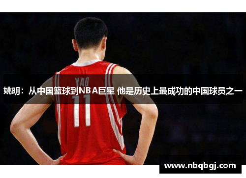 姚明：从中国篮球到NBA巨星 他是历史上最成功的中国球员之一